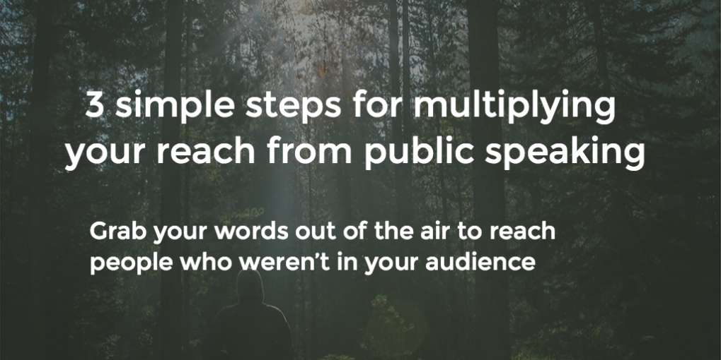 #8 3 simple steps for multiplying your reach from public speaking. Grab your words out of the air and use them to reach people who weren’t in your audience