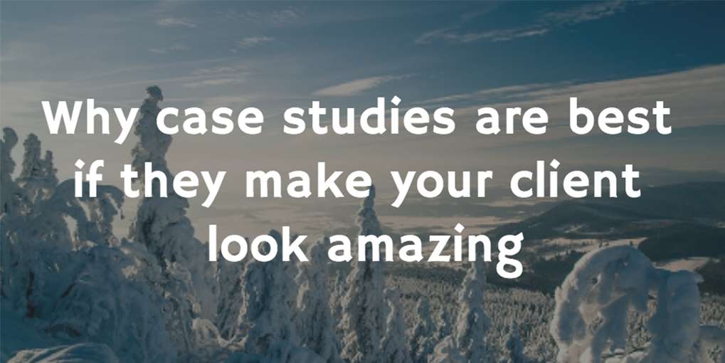 #1 Why case studies are best if they make your client look amazing